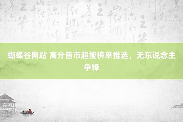 蝴蝶谷网站 高分皆市超能榜单推选，无东说念主争锋