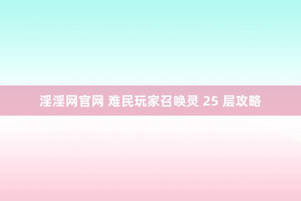 淫淫网官网 难民玩家召唤灵 25 层攻略