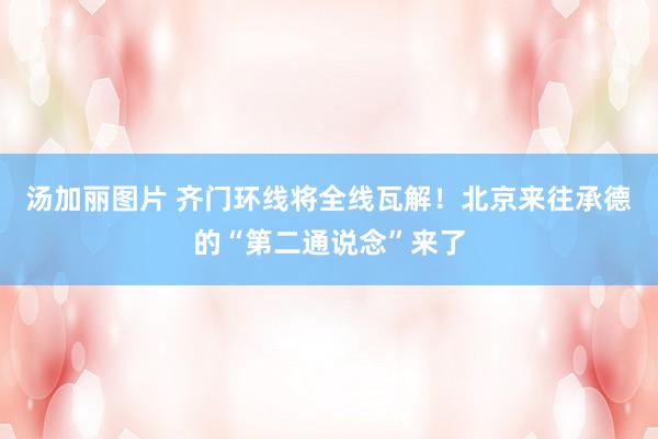 汤加丽图片 齐门环线将全线瓦解！北京来往承德的“第二通说念”来了