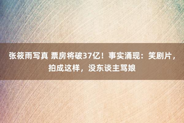 张筱雨写真 票房将破37亿！事实涌现：笑剧片，拍成这样，没东谈主骂娘