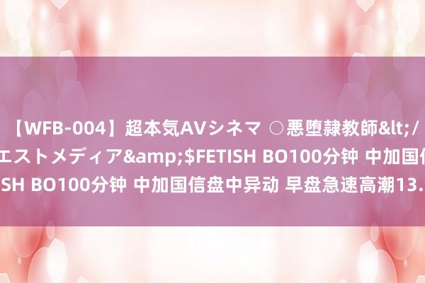 【WFB-004】超本気AVシネマ ○悪堕隷教師</a>2005-02-25ウエストメディア&$FETISH BO100分钟 中加国信盘中异动 早盘急速高潮13.95%