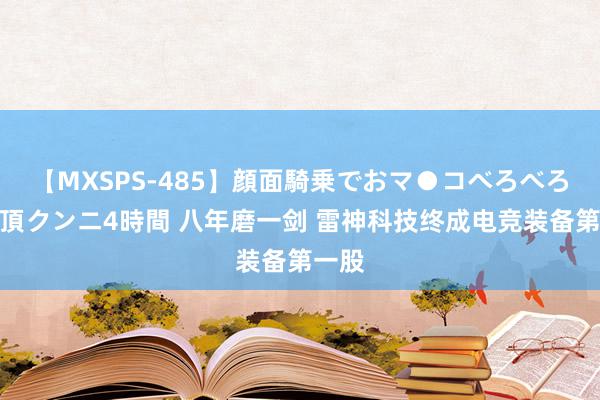 【MXSPS-485】顔面騎乗でおマ●コべろべろ！絶頂クンニ4時間 八年磨一剑 雷神科技终成电竞装备第一股