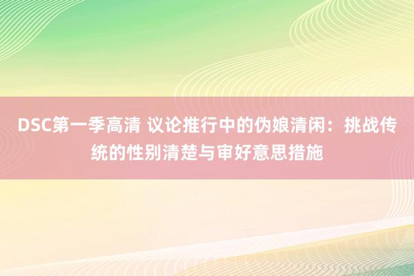 DSC第一季高清 议论推行中的伪娘清闲：挑战传统的性别清楚与审好意思措施