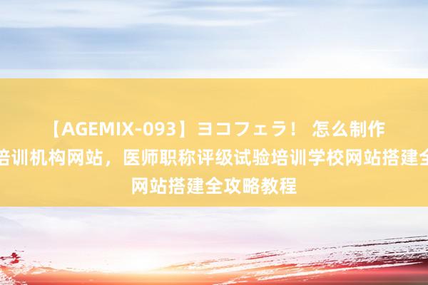 【AGEMIX-093】ヨコフェラ！ 怎么制作医师职称培训机构网站，医师职称评级试验培训学校网站搭建全攻略教程