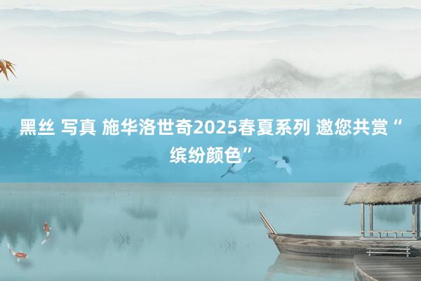 黑丝 写真 施华洛世奇2025春夏系列 邀您共赏“缤纷颜色”