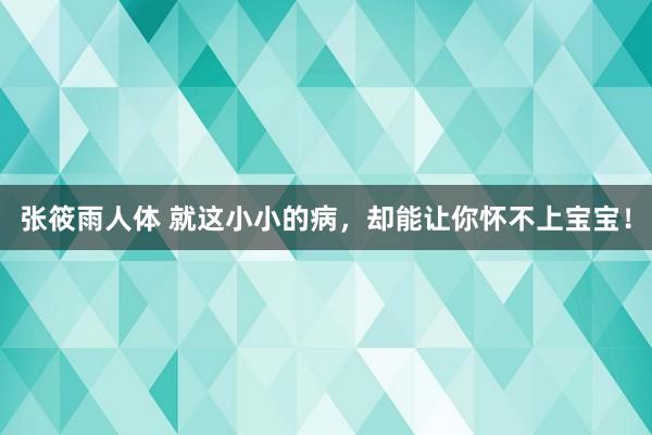 张筱雨人体 就这小小的病，却能让你怀不上宝宝！