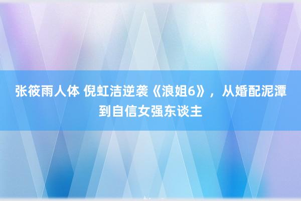 张筱雨人体 倪虹洁逆袭《浪姐6》，从婚配泥潭到自信女强东谈主