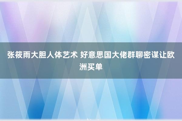 张筱雨大胆人体艺术 好意思国大佬群聊密谋让欧洲买单