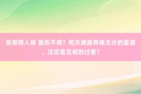 张筱雨人体 爱而不得？和天蝎座有缘无分的星座，注定是互相的过客？