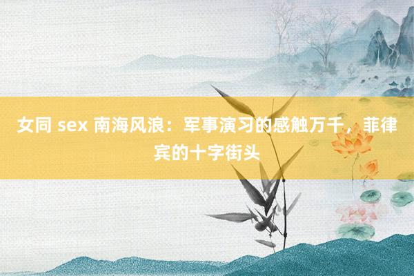 女同 sex 南海风浪：军事演习的感触万千，菲律宾的十字街头