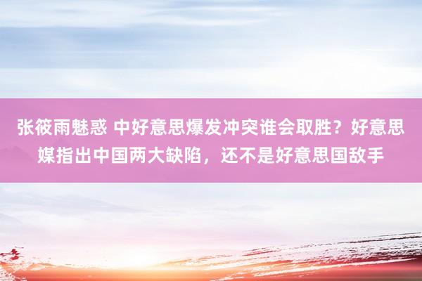 张筱雨魅惑 中好意思爆发冲突谁会取胜？好意思媒指出中国两大缺陷，还不是好意思国敌手