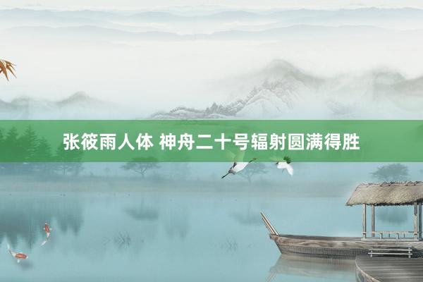 张筱雨人体 神舟二十号辐射圆满得胜
