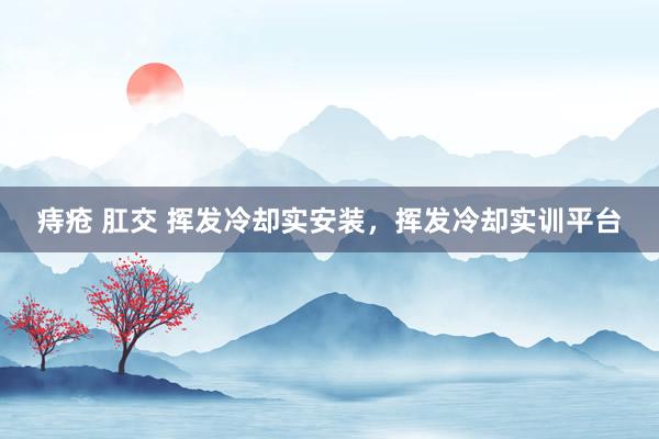 痔疮 肛交 挥发冷却实安装，挥发冷却实训平台