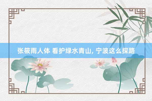 张筱雨人体 看护绿水青山, 宁波这么探路