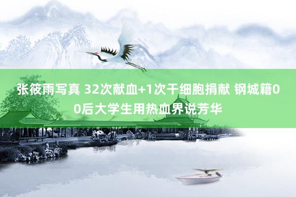 张筱雨写真 32次献血+1次干细胞捐献 钢城籍00后大学生用热血界说芳华