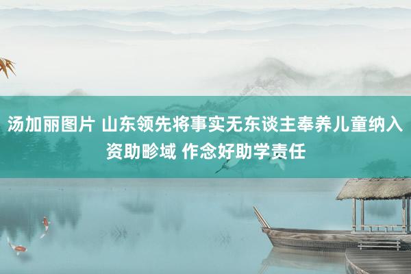 汤加丽图片 山东领先将事实无东谈主奉养儿童纳入资助畛域 作念好助学责任