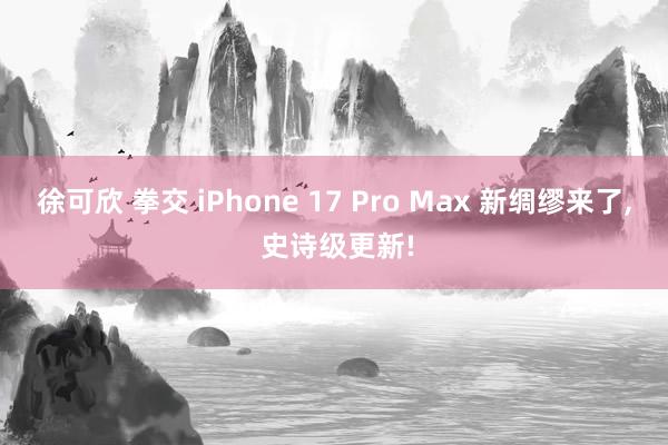 徐可欣 拳交 iPhone 17 Pro Max 新绸缪来了, 史诗级更新!