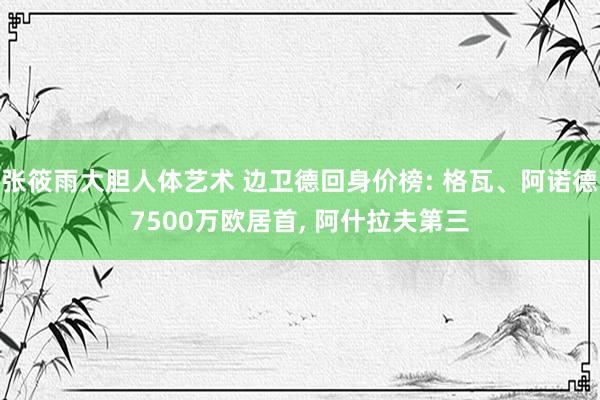 张筱雨大胆人体艺术 边卫德回身价榜: 格瓦、阿诺德7500万欧居首, 阿什拉夫第三