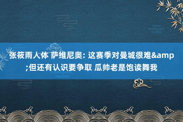 张筱雨人体 萨维尼奥: 这赛季对曼城很难&但还有认识要争取 瓜帅老是饱读舞我