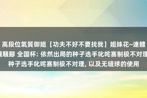 高段位氣質御姐【功夫不好不要找我】姐妹花~連體絲襪~大奶晃動~絲襪騷腳 全国杯: 依然出局的种子选手叱咤赛制极不对理, 以及无缝球的使用