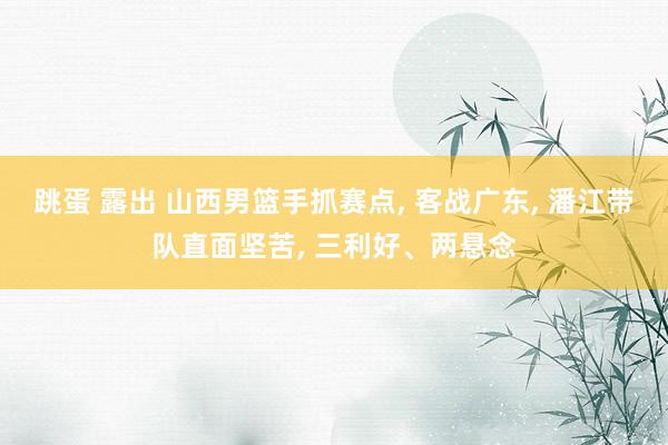 跳蛋 露出 山西男篮手抓赛点, 客战广东, 潘江带队直面坚苦, 三利好、两悬念
