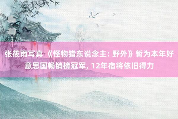张筱雨写真 《怪物猎东说念主: 野外》暂为本年好意思国畅销榜冠军, 12年宿将依旧得力