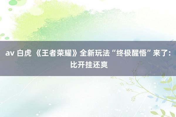 av 白虎 《王者荣耀》全新玩法“终极醒悟”来了: 比开挂还爽