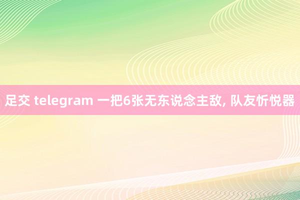 足交 telegram 一把6张无东说念主敌, 队友忻悦器