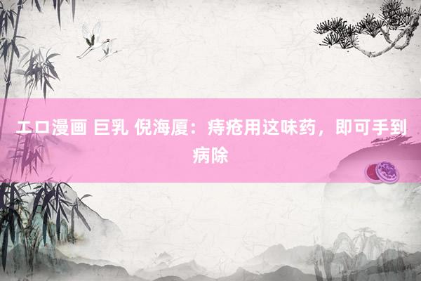 エロ漫画 巨乳 倪海厦：痔疮用这味药，即可手到病除