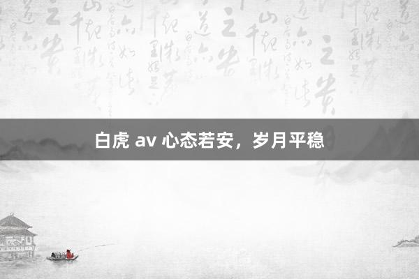 白虎 av 心态若安，岁月平稳